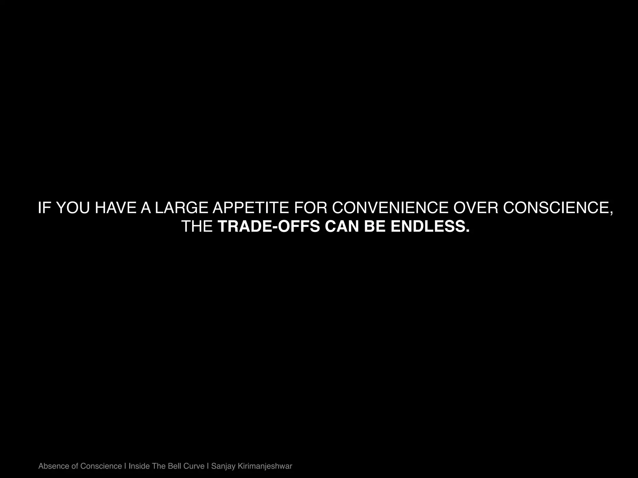 IF YOU HAVE A LARGE APPETITE FOR CONVENIENCE OVER CONSCIENCE,
THE TRADE-OFFS CAN BE ENDLESS.
Absence of Conscience | Inside The Bell Curve | Sanjay Kirimanjeshwar
 