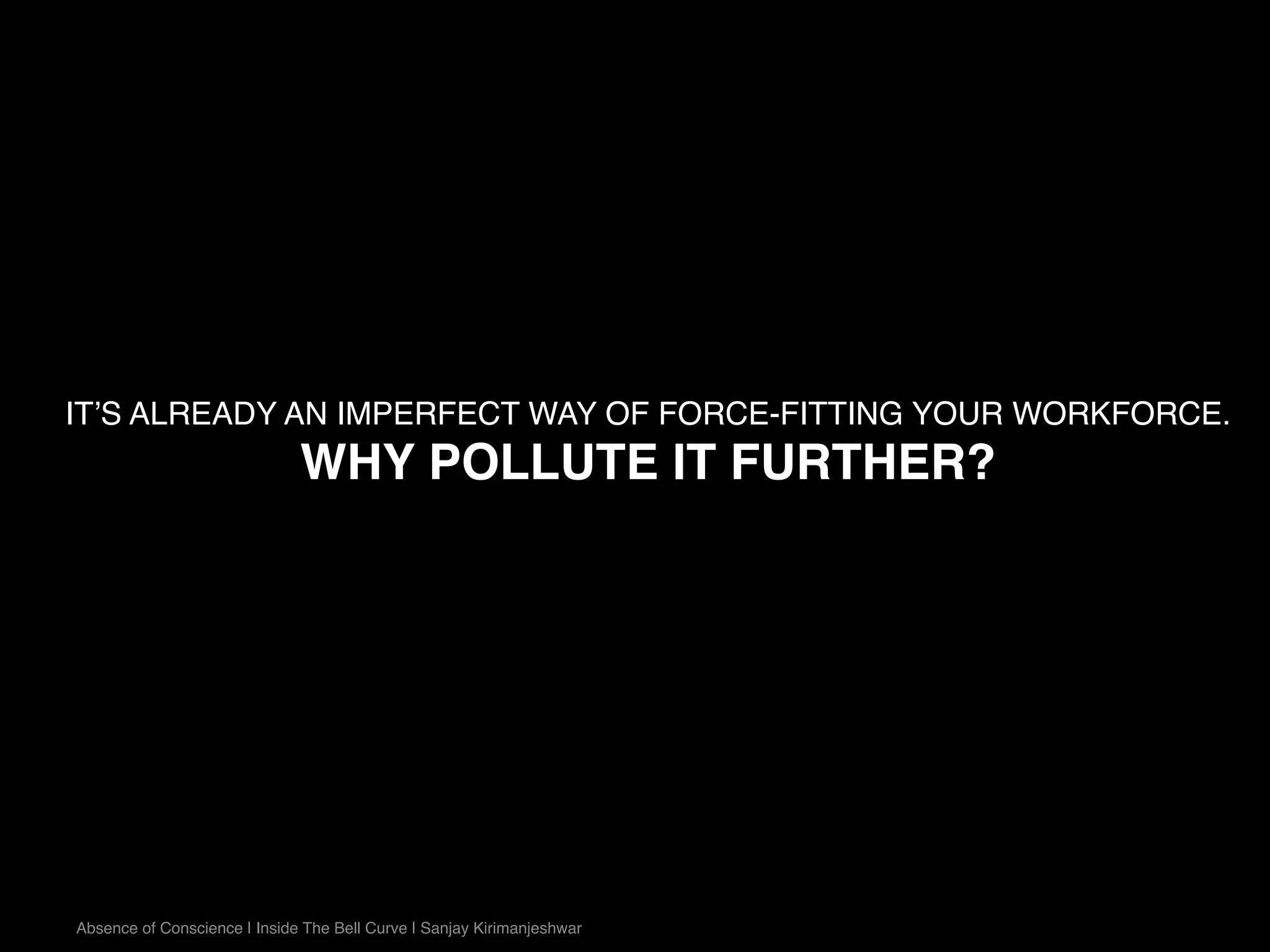 IT’S ALREADY AN IMPERFECT WAY OF FORCE-FITTING YOUR WORKFORCE.
WHY POLLUTE IT FURTHER?
Absence of Conscience | Inside The Bell Curve | Sanjay Kirimanjeshwar
 