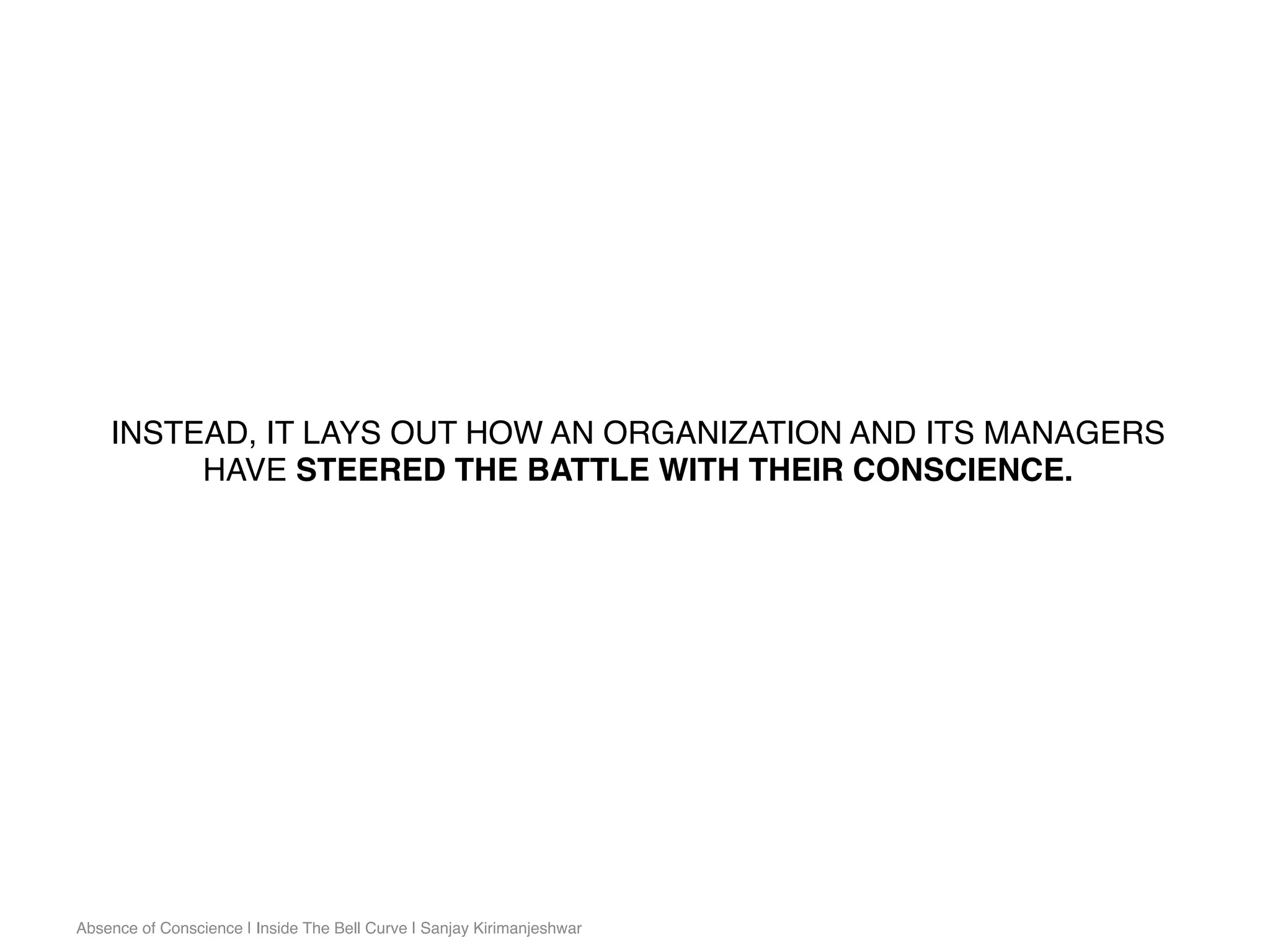Absence of Conscience | Inside The Bell Curve | Sanjay Kirimanjeshwar
INSTEAD, IT LAYS OUT HOW AN ORGANIZATION AND ITS MANAGERS
HAVE STEERED THE BATTLE WITH THEIR CONSCIENCE.
 