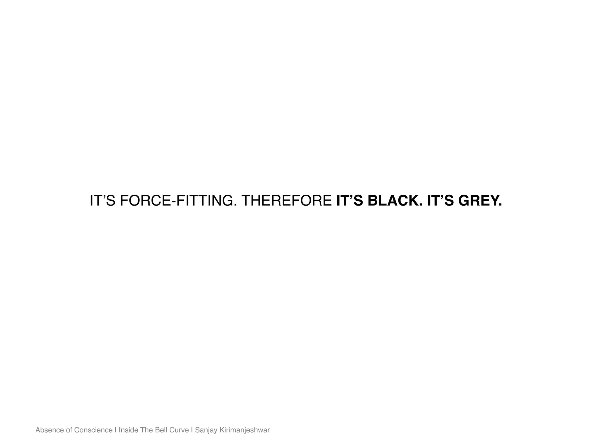 Absence of Conscience | Inside The Bell Curve | Sanjay Kirimanjeshwar
IT’S FORCE-FITTING. THEREFORE IT’S BLACK. IT’S GREY.
 