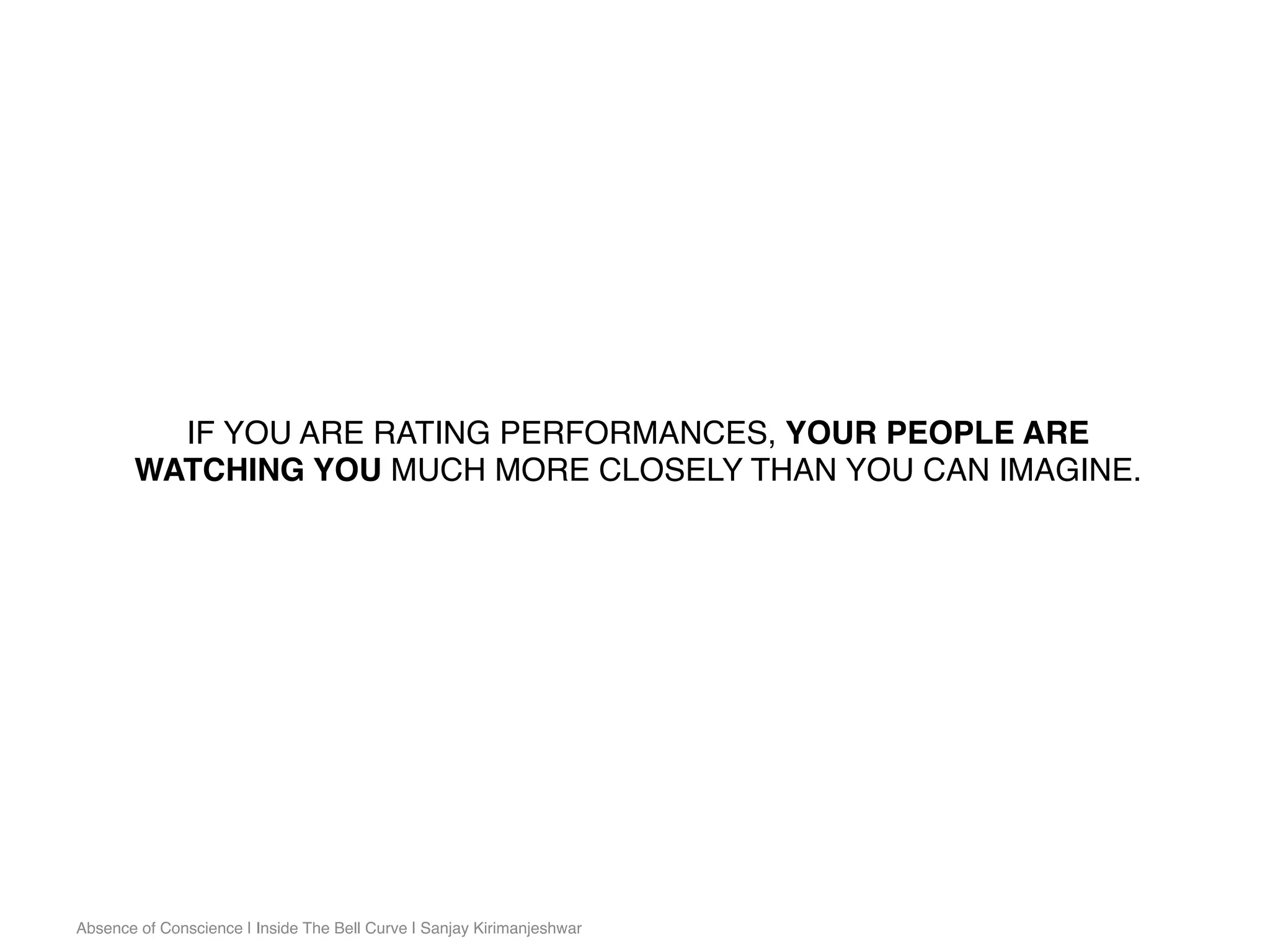 Absence of Conscience | Inside The Bell Curve | Sanjay Kirimanjeshwar
IF YOU ARE RATING PERFORMANCES, YOUR PEOPLE ARE
WATCHING YOU MUCH MORE CLOSELY THAN YOU CAN IMAGINE.
 