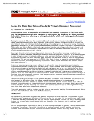 PDK International | Phi Delta Kappan: Black                                                      http://www.pdkintl.org/kappan/kbla9810.htm




                                                                                                         Find more Kappan articles in the
                                                                                                     searchable PDK Publications Archive


             Inside the Black Box: Raising Standards Through Classroom Assessment

             By Paul Black and Dylan Wiliam

             Firm evidence shows that formative assessment is an essential component of classroom work
             and that its development can raise standards of achievement, Mr. Black and Mr. Wiliam point out.
             Indeed, they know of no other way of raising standards for which such a strong prima facie case
             can be made.

             Raising the standards of learning that are achieved through schooling is an important national priority. In recent
             years, governments throughout the world have been more and more vigorous in making changes in pursuit of this
             aim. National, state, and district standards; target setting; enhanced programs for the external testing of students'
             performance; surveys such as NAEP (National Assessment of Educational Progress) and TIMSS (Third International
             Mathematics and Science Study); initiatives to improve school planning and management; and more frequent and
             thorough inspection are all means toward the same end. But the sum of all these reforms has not added up to an
             effective policy because something is missing.

             Learning is driven by what teachers and pupils do in classrooms. Teachers have to manage complicated and
             demanding situations, channeling the personal, emotional, and social pressures of a group of 30 or more youngsters
             in order to help them learn immediately and become better learners in the future. Standards can be raised only if
             teachers can tackle this task more effectively. What is missing from the efforts alluded to above is any direct help
             with this task. This fact was recognized in the TIMSS video study: "A focus on standards and accountability that
             ignores the processes of teaching and learning in classrooms will not provide the direction that teachers need in
             their quest to improve."1

             In terms of systems engineering, present policies in the U.S. and in many other countries seem to treat the
             classroom as a black box. Certain inputs from the outside -- pupils, teachers, other resources, management rules
             and requirements, parental anxieties, standards, tests with high stakes, and so on -- are fed into the box. Some
             outputs are supposed to follow: pupils who are more knowledgeable and competent, better test results, teachers
             who are reasonably satisfied, and so on. But what is happening inside the box? How can anyone be sure that a
             particular set of new inputs will produce better outputs if we don't at least study what happens inside? And why is it
             that most of the reform initiatives mentioned in the first paragraph are not aimed at giving direct help and support to
             the work of teachers in classrooms?

             The answer usually given is that it is up to teachers: they have to make the inside work better. This answer is not
             good enough, for two reasons. First, it is at least possible that some changes in the inputs may be
             counterproductive and make it harder for teachers to raise standards. Second, it seems strange, even unfair, to
             leave the most difficult piece of the standards-raising puzzle entirely to teachers. If there are ways in which policy
             makers and others can give direct help and support to the everyday classroom task of achieving better learning,
             then surely these ways ought to be pursued vigorously.

             This article is about the inside of the black box. We focus on one aspect of teaching: formative assessment. But we
             will show that this feature is at the heart of effective teaching.

             The Argument

             We start from the self-evident proposition that teaching and learning must be interactive. Teachers need to know
             about their pupils' progress and difficulties with learning so that they can adapt their own work to meet pupils' needs
             -- needs that are often unpredictable and that vary from one pupil to another. Teachers can find out what they need
             to know in a variety of ways, including observation and discussion in the classroom and the reading of pupils'
             written work.

             We use the general term assessment to refer to all those activities undertaken by teachers -- and by their students
             in assessing themselves -- that provide information to be used as feedback to modify teaching and learning
             activities. Such assessment becomes formative assessment when the evidence is actually used to adapt the



1 of 9                                                                                                                          3/27/08 2:05 PM
 