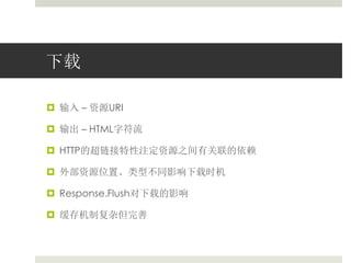 下载 
 输入– 资源URI 
 输出– HTML字符流 
 HTTP的超链接特性注定资源之间有关联的依赖 
 外部资源位置、类型不同影响下载时机 
 Response.Flush对下载的影响 
 缓存机制复杂但完善 
 