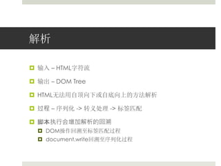 解析 
 输入– HTML字符流 
 输出– DOM Tree 
 HTML无法用自顶向下或自底向上的方法解析 
 过程– 序列化-> 转义处理-> 标签匹配 
 脚本执行会增加解析的回溯 
 DOM操作回溯至标签匹配过程 
 document.write回溯至序列化过程 
 