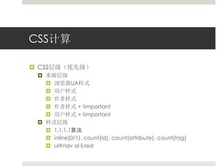 CSS计算 
 CSS层级（优先级） 
 来源层级 
 浏览器UA样式 
 用户样式 
 作者样式 
 作者样式+ !important 
 用户样式+ !important 
 样式层级 
 1,1,1,1算法 
 inline(0/1), count(id), count(attribute), count(tag) 
 ul#nav ol li.red 
 