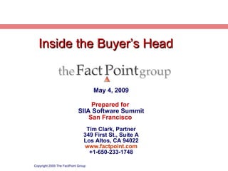 May 4, 2009 Prepared for  SIIA Software Summit San Francisco  Tim Clark, Partner 349 First St., Suite A Los Altos, CA 94022 www.factpoint.com +1-650-233-1748 Copyright 2009 The FactPoint Group Inside the Buyer’s Head   