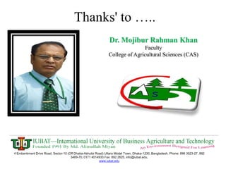 Thanks' to …..
4 Embankment Drive Road, Sector-10 (Off Dhaka-Ashulia Road) Uttara Model Town, Dhaka-1230, Bangladesh. Phone: 896 3523-27, 892
3469-70, 0171 4014933 Fax: 892 2625, info@iubat.edu,
www.iubat.edu
Dr. Mojibur Rahman Khan
Faculty
College of Agricultural Sciences (CAS)
 