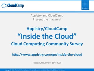 Appistry and CloudCamp
                                                Present the Inaugural

                                       Appistry/CloudCamp
                      “Inside the Cloud”
           Cloud Computing Community Survey

            http://www.appistry.com/go/inside-the-cloud

                                                  Tuesday, November 18th, 2008

Copyright © 2008. This work is licensed under a Creative Commons Attribution-Share Alike 3.0 Unported License.
 