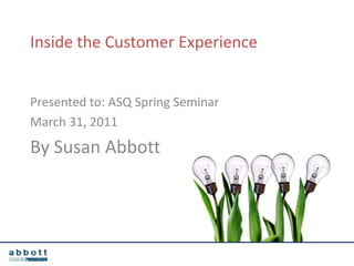 Inside the Customer Experience Presented to: ASQ Spring Seminar March 31, 2011 By Susan Abbott 
