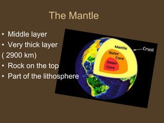 The Mantle
• Middle layer
• Very thick layer
( 2900 km)
• Rock on the top
• Part of the lithosphere
 