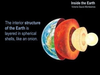 Inside the Earth
Victoria Saura Montesinos

The interior structure
of the Earth is
layered in spherical
shells, like an onion.

 