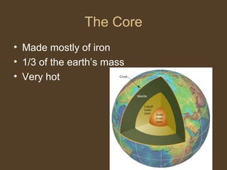 The Core
• Made mostly of iron
• 1/3 of the earth’s mass
• Very hot
 