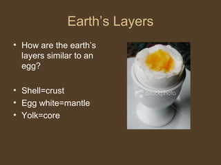 Earth’s Layers
• How are the earth’s
layers similar to an
egg?
• Shell=crust
• Egg white=mantle
• Yolk=core
 