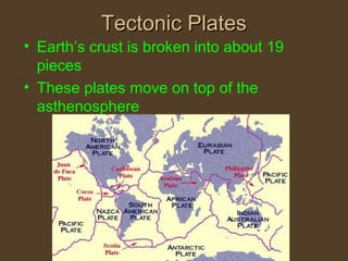 Tectonic PlatesTectonic Plates
• Earth’s crust is broken into about 19
pieces
• These plates move on top of the
asthenosphere
 