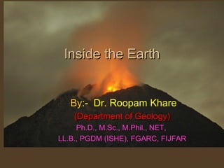 Inside the EarthInside the Earth
By:- Dr. Roopam Khare
(Department of Geology)(Department of Geology)
Ph.D., M.Sc., M.Phil., NET,
LL.B., PGDM (ISHE), FGARC, FIJFAR
 