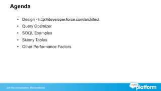 Join the conversation: #forcewebinarJoin the conversation: #forcewebinar
Agenda
•  Design - http://developer.force.com/architect
•  Query Optimizer
•  SOQL Examples
•  Skinny Tables
•  Other Performance Factors
 