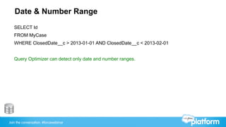 Join the conversation: #forcewebinar
Date & Number Range
SELECT Id
FROM MyCase
WHERE ClosedDate__c > 2013-01-01 AND ClosedDate__c < 2013-02-01
Query Optimizer can detect only date and number ranges.
 