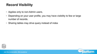 Join the conversation: #forcewebinar
Record Visibility
•  Applies only to non-Admin users.
•  Depending on your user profile, you may have visibility to few or large
number of records.
•  Sharing tables may drive query instead of index
 