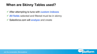 Join the conversation: #forcewebinarJoin the conversation: #forcewebinar
When are Skinny Tables used?
ü  After attempting to tune with custom indexes
ü  All fields selected and filtered must be in skinny
ü  Salesforce.com will analyze and create
 