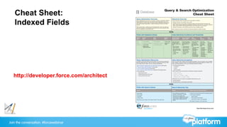 Join the conversation: #forcewebinar
Cheat Sheet:
Indexed Fields
http://developer.force.com/architect
Query & Search Optimization
Cheat Sheet
Database
http://developer.force.com
Query Optimization Overview
When building queries, list views, and reports, it's best to create filter conditions
that are selective so that Force.com scans the most appropriate rows in the
objects that your queries target. This best practice is especially important when
your queries target "large objects," objects containing more than one million
records.
When writing SOQL, consider using the following fields, which can make your
query filter conditions more selective, and improve your query response times
and your database's overall performance.
Selectivity Overview
Several things can affect the selectivity of a query filter's conditions.
Whether the field in the condition has an index
Whether the value in the condition is selective relative to the total number of records in the
object. These numbers determine the selectivity threshold, which the Force.com query optimizer
uses to ensure that the most appropriate index, if any, drives each of your queries.
Whether the operator in the condition permits the use of available indexes
When writing your queries, remember the following selectivity conditions and tips.
SOQL
Fields with Database Indexes
Primary
Keys
Foreign
Keys
Audit
Dates
Custom
Fields
Id
Name
OwnerId
CreatedById
LastModifiedById
Lookup fields
Master-detail
relationship fields
CreatedDate
LastActivityDate
SystemModstamp
Unique fields
External ID
fields
Index Selectivity Conditions and Thresholds
Unary Condition:
Standard Index
Unary Condition:
Custom Index
AND
Condition
OR
Condition
LIKE
Condition
Force.com uses a
standard index if
the filter targets less
than:
30% of the first
million records
15% of all records
after the first million
records
1 million total
records
Force.com uses a
custom index if the
filter targets less
than:
10% of the first
million records
5% of all records
after the first
million records
333,333 total
records
Force.com uses
a composite
index join if the
filter targets less
than:
Twice the index
selectivity
thresholds for
each field
The index
selectivity
thresholds for
the intersection
of those fields
Force.com
uses a union
if the filter
targets less
than:
The index
selectivity
thresholds for
each field
The index
selectivity
thresholds for
the sum of
those fields
For
conditions
that don't
start with
a leading
wildcard,
Force.com
tests the
first 100,000
rows for
selectivity.
Query Optimization Resources
In addition to this cheat sheet's previous sections, we recommend reading the
following related resources, which can help you retrieve the records you want
from a large volume of data—and do so quickly and efficiently.
Best Practices for Deployments with Large Data Volumes (white paper)
Force.com Apex Code Developer's Guide (guide)
Force.com Blogs: Engineering (blog posts)
How to Improve Listview Performance (Salesforce Knowledge article)
In the online help:
» "Build Effective Filters"
» "Getting the Most Out of Filter Logic"
» "Improve Report Performance"
Index Selectivity Exceptions
When you build a filter condition with the following operators, Force.com doesn't use an available
index. Instead, it scans all records in the object to find the records that satisfy the condition. Feel
free to use these operators, but be sure to add selective filter conditions.
The following filter operators
» not equal to
» contains
» does not contain
When used with text and text fields, the following comparison operators
» (<)
» (>)
» (<=)
» (>=)
Additionally, Force.com doesn't use available indexes when you use:
Leading wildcards
Non-deterministic or cross-object formula fields
SOSL
Fields with Search Indexes Search Selectivity Tips
General Sidebar Search and Advanced Search
Be as selective as possible. For
example, use Michael*, not Mich*.
Remember that Chatter feed
searches aren't affected by the scope
of your search; Chatter feed search
results include matches across all
objects.
Search for the exact phrase with an advanced search.
Limit scope by targeting:
» Specific objects
» Rows owned by the searcher
» Rows within a division, when applicable
See "Search Overview" in the online help.
General
Name fields
Phone fields
Text fields
Picklist fields
These fields vary by object. See "Search Fields" in the online help.
 