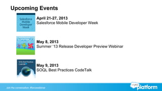 Join the conversation: #forcewebinarJoin the conversation: #forcewebinar
Upcoming Events
April 21-27, 2013
Salesforce Mobile Developer Week
May 8, 2013
Summer ‘13 Release Developer Preview Webinar
May 9, 2013
SOQL Best Practices CodeTalk
 