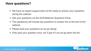 Join the conversation: #forcewebinarJoin the conversation: #forcewebinar
Have questions?
§  We have an expert support team at the ready to answer your questions
during the webinar.
§  Ask your questions via the GoToWebinar Questions Pane.
§  The speaker(s) will choose top questions to answer live at the end of the
webinar.
§  Please post your questions as we go along!
§  Only post your question once; we’ll get to it as we go down the list.
 