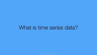 © 2017 InfluxData. All rights reserved.3
What is time series data?
 