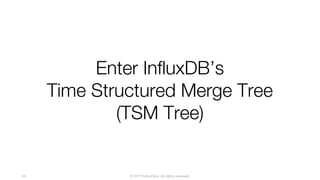 © 2017 InfluxData. All rights reserved.56
Enter InfluxDB’s
Time Structured Merge Tree
(TSM Tree)
 