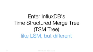 © 2017 InfluxData. All rights reserved.57
Enter InfluxDB’s
Time Structured Merge Tree
(TSM Tree)
like LSM, but different
 