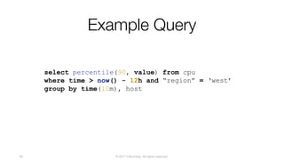 © 2017 InfluxData. All rights reserved.85
Example Query
select percentile(90, value) from cpu
where time > now() - 12h and “region” = ‘west’
group by time(10m), host
 