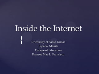 Inside the Internet

{

University of Santo Tomas
Espana, Manila
College of Education
Francee Mae L. Francisco

 