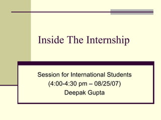 Inside The Internship
Session for International Students
(4:00-4:30 pm – 08/25/07)
Deepak Gupta
 