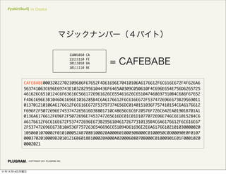 #yakiniku4j in Osaka




                                                11001010   CA
                                                11111110   FE
                                                10111010   BA
                                                10111110   BE




               CAFEBABE00032022702109686F67652F4D61696E70410106A6176612F6C616E672F4F626A6
               563741063C696E69743E103282956104436F6465A0309C050610F4C696E654E756D6265725
               461626C6510124C6F63616C5661726961626C655461626C651047468697310B4C686F67652
               F4D61696E3B1046D61696E1016285B4C6A6176612F6C616E672F537472696E673B29569011
               013701210106A6176612F6C616E672F53797374656DC0140151036F757410154C6A6176612
               F696F2F5072696E7453747265616D3B801710C48656C6C6F20576F726C642EA01901B701A1
               0136A6176612F696F2F5072696E7453747265616DC01C01D1077072696E746C6E1015284C6
               A6176612F6C616E672F537472696E673B29561046172677310135B4C6A6176612F6C616E67
               2F537472696E673B10A536F7572636546696C651094D61696E2E6A61766102101030000020
               1050601070002F010100052AB708B100020A00060100030B000C0100050C0D00090E0F0107
               0003702010009B20101216B6018B100020A000A02000608070B000C01000901E01F0001020
               0002021



                 COPYRIGHT 2011 PLUGRAM, INC.




11   11   14
 