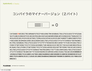 #yakiniku4j in Osaka




                                                00000000 0
                                                00000000 0




               CAFEBABE00032022702109686F67652F4D61696E70410106A6176612F6C616E672F4F626A6
               563741063C696E69743E103282956104436F6465A0309C050610F4C696E654E756D6265725
               461626C6510124C6F63616C5661726961626C655461626C651047468697310B4C686F67652
               F4D61696E3B1046D61696E1016285B4C6A6176612F6C616E672F537472696E673B29569011
               013701210106A6176612F6C616E672F53797374656DC0140151036F757410154C6A6176612
               F696F2F5072696E7453747265616D3B801710C48656C6C6F20576F726C642EA01901B701A1
               0136A6176612F696F2F5072696E7453747265616DC01C01D1077072696E746C6E1015284C6
               A6176612F6C616E672F537472696E673B29561046172677310135B4C6A6176612F6C616E67
               2F537472696E673B10A536F7572636546696C651094D61696E2E6A61766102101030000020
               1050601070002F010100052AB708B100020A00060100030B000C0100050C0D00090E0F0107
               0003702010009B20101216B6018B100020A000A02000608070B000C01000901E01F0001020
               0002021



                 COPYRIGHT 2011 PLUGRAM, INC.




11   11   14
 