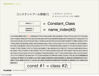 #yakiniku4j in Osaka




                                          00000111 7
                                                       = Constant_Class
                                          00000000 0
                                          00000010 2     name_index(#2)
               CAFEBABE00032022702109686F67652F4D61696E70410106A6176612F6C616E672F4F626A6
               563741063C696E69743E103282956104436F6465A0309C050610F4C696E654E756D6265725
               461626C6510124C6F63616C5661726961626C655461626C651047468697310B4C686F67652
               F4D61696E3B1046D61696E1016285B4C6A6176612F6C616E672F537472696E673B29569011
               013701210106A6176612F6C616E672F53797374656DC0140151036F757410154C6A6176612
               F696F2F5072696E7453747265616D3B801710C48656C6C6F20576F726C642EA01901B701A1
               0136A6176612F696F2F5072696E7453747265616DC01C01D1077072696E746C6E1015284C6
               A6176612F6C616E672F537472696E673B29561046172677310135B4C6A6176612F6C616E67
               2F537472696E673B10A536F7572636546696C651094D61696E2E6A61766102101030000020
               1050601070002F010100052AB708B100020A00060100030B000C0100050C0D00090E0F0107
               0003702010009B20101216B6018B100020A000A02000608070B000C01000901E01F0001020
               0002021



                 COPYRIGHT 2011 PLUGRAM, INC.




11   11   14
 