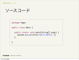 #yakiniku4j in Osaka




                   package hoge;

                   public class Main {

                   	 public static void main(String[] args) {
                   	 	 System.out.println("Hello World.");
                   	 }

                   }




               COPYRIGHT 2011 PLUGRAM, INC.




11   11   14
 