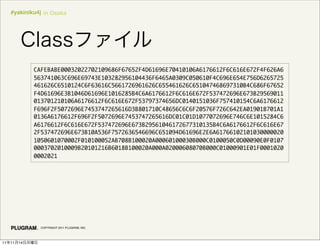 #yakiniku4j in Osaka




               CAFEBABE00032022702109686F67652F4D61696E70410106A6176612F6C616E672F4F626A6
               563741063C696E69743E103282956104436F6465A0309C050610F4C696E654E756D6265725
               461626C6510124C6F63616C5661726961626C655461626C651047468697310B4C686F67652
               F4D61696E3B1046D61696E1016285B4C6A6176612F6C616E672F537472696E673B29569011
               013701210106A6176612F6C616E672F53797374656DC0140151036F757410154C6A6176612
               F696F2F5072696E7453747265616D3B801710C48656C6C6F20576F726C642EA01901B701A1
               0136A6176612F696F2F5072696E7453747265616DC01C01D1077072696E746C6E1015284C6
               A6176612F6C616E672F537472696E673B29561046172677310135B4C6A6176612F6C616E67
               2F537472696E673B10A536F7572636546696C651094D61696E2E6A61766102101030000020
               1050601070002F010100052AB708B100020A00060100030B000C0100050C0D00090E0F0107
               0003702010009B20101216B6018B100020A000A02000608070B000C01000901E01F0001020
               0002021




                 COPYRIGHT 2011 PLUGRAM, INC.




11   11   14
 