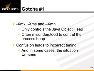 Gotcha #1


-Xmx, -Xms and –Xmn
  Only controls the Java Object Heap
  Often misunderstood to control the
  process heap
Confusion leads to incorrect tuning
  And in some cases, the situation
  worsens


                                       10
 