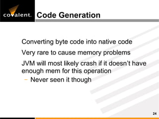 Code Generation


Converting byte code into native code
Very rare to cause memory problems
JVM will most likely crash if it doesn’t have
enough mem for this operation
 – Never seen it though




                                                24
 