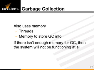 Garbage Collection


Also uses memory
 – Threads
 – Memory to store GC info

If there isn’t enough memory for GC, then
the system will not be functioning at all



                                            35
 