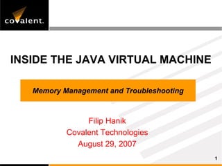 INSIDE THE JAVA VIRTUAL MACHINE

   Memory Management and Troubleshooting



                Filip Hanik
           Covalent Technologies
             August 29, 2007
                                           1
 