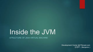 Inside the JVM
STRUCTURE OF JAVA VIRTUAL MACHINE
Development Center @ Pikicast.com
김병부 ( Benjamin )
 