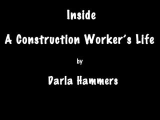 Inside
A Construction Worker’s Life
by
Darla Hammers
 