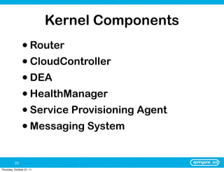 Kernel Components
                • Router
                • CloudController
                • DEA
                • HealthManager
                • Service Provisioning Agent
                • Messaging System

          23
Thursday, October 27, 11
 