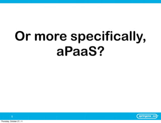 Or more specifically,
                    aPaaS?



           5
Thursday, October 27, 11
 