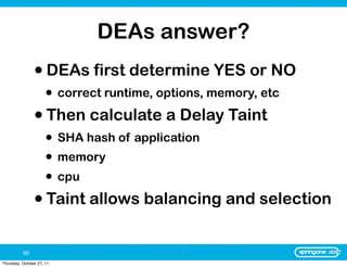 DEAs answer?
                • DEAs first determine YES or NO
                      • correct runtime, options, memory, etc
                • Then calculate a Delay Taint
                      • SHA hash of application
                      • memory
                      • cpu
                • Taint allows balancing and selection

          50
Thursday, October 27, 11
 