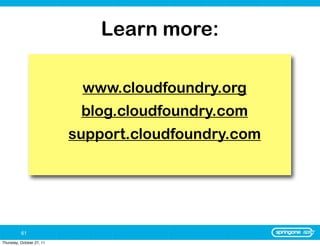 Learn more:

                            www.cloudfoundry.org
                            blog.cloudfoundry.com
                           support.cloudfoundry.com




          61
Thursday, October 27, 11
 
