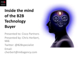 Inside the mind of the B2B Technology Buyer,[object Object],Presented to: Cisco Partners,[object Object],Presented by: Chris Herbert, Mi6,[object Object],Twitter: @B2Bspecialist,[object Object],Email: cherbert@mi6agency.com,[object Object]