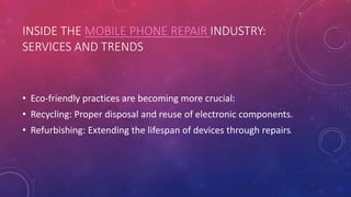 INSIDE THE MOBILE PHONE REPAIR INDUSTRY:
SERVICES AND TRENDS
• Eco-friendly practices are becoming more crucial:
• Recycling: Proper disposal and reuse of electronic components.
• Refurbishing: Extending the lifespan of devices through repairs.
 