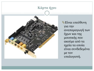 Κάρτα ήχου
Είναι υπεύθυνη
για την
αναπαραγωγή των
ήχων και της
μουσικής που
ακούμε από τα
ηχεία τα οποία
είναι συνδεδεμένα
με τον
υπολογιστή.
 